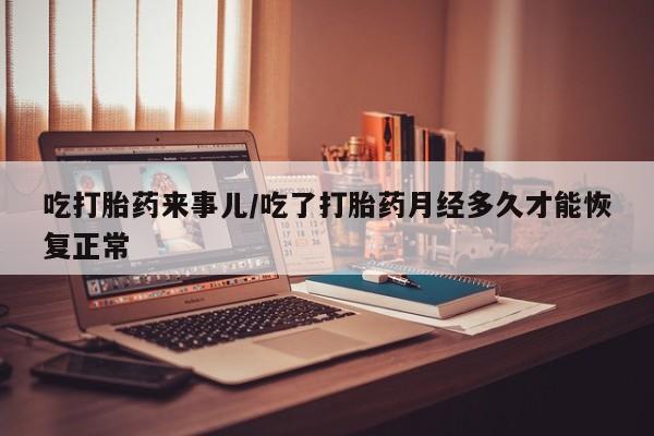网上卖流产药联系方式，吃打胎药来事儿/吃了打胎药月经多久才能恢复正常