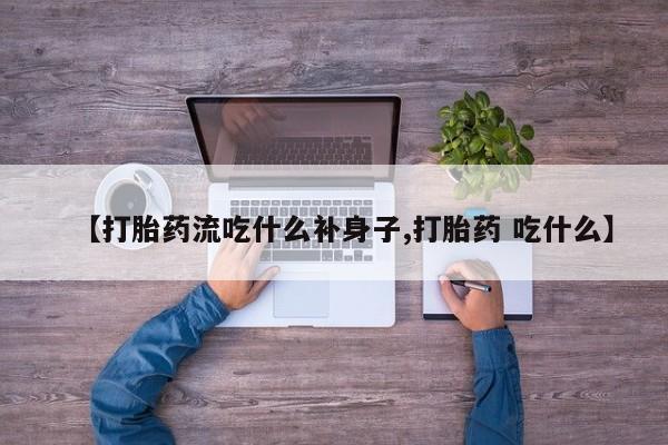 网上卖流产药联系方式，【打胎药流吃什么补身子,打胎药 吃什么】
