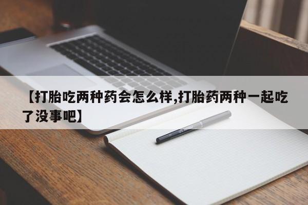 网上卖流产药联系方式，【打胎吃两种药会怎么样,打胎药两种一起吃了没事吧】