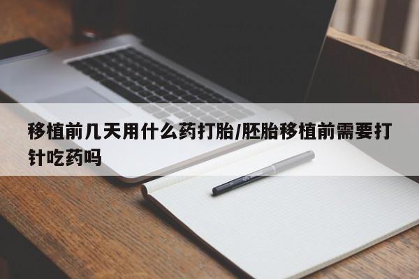 网上卖流产药联系方式，移植前几天用什么药打胎/胚胎移植前需要打针吃药吗