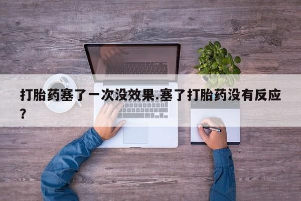网上卖流产药联系方式，打胎药塞了一次没效果.塞了打胎药没有反应？