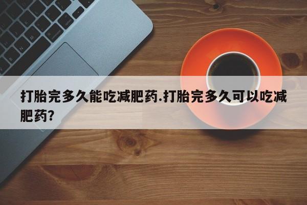 网上卖流产药联系方式，打胎完多久能吃减肥药.打胎完多久可以吃减肥药？