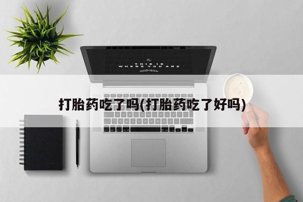 网上卖流产药联系方式，打胎药吃了吗(打胎药吃了好吗)