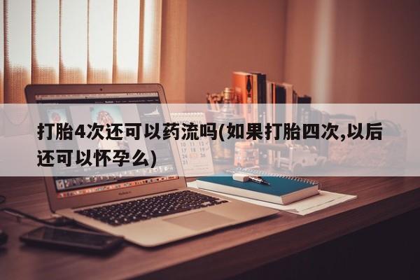 网上卖流产药联系方式，打胎4次还可以药流吗(如果打胎四次,以后还可以怀孕么)