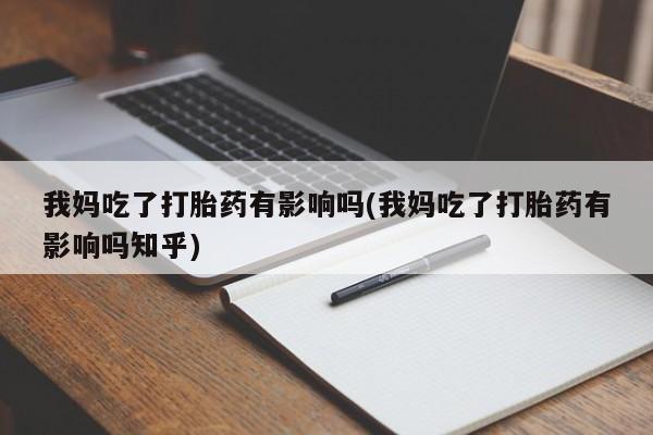 网上卖流产药联系方式，我妈吃了打胎药有影响吗(我妈吃了打胎药有影响吗知乎)