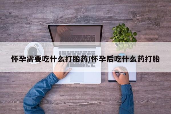网上卖流产药联系方式，怀孕需要吃什么打胎药/怀孕后吃什么药打胎