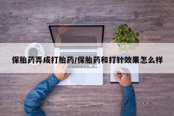 网上卖流产药联系方式，保胎药弄成打胎药/保胎药和打针效果怎么样