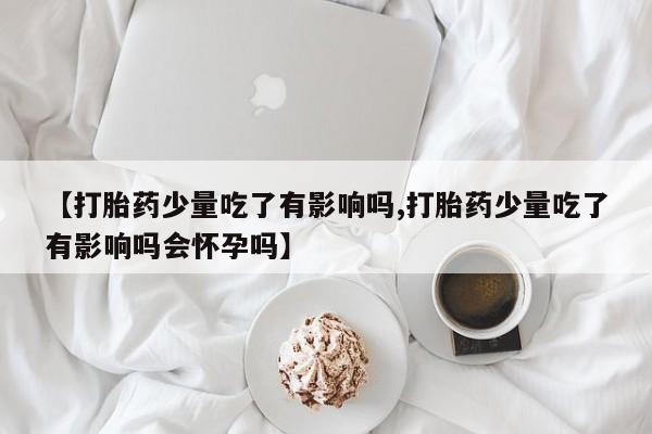 网上卖流产药联系方式，【打胎药少量吃了有影响吗,打胎药少量吃了有影响吗会怀孕吗】
