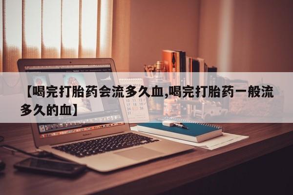 网上卖流产药联系方式，【喝完打胎药会流多久血,喝完打胎药一般流多久的血】
