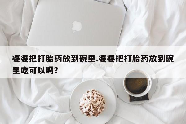 网上卖流产药联系方式，婆婆把打胎药放到碗里.婆婆把打胎药放到碗里吃可以吗？