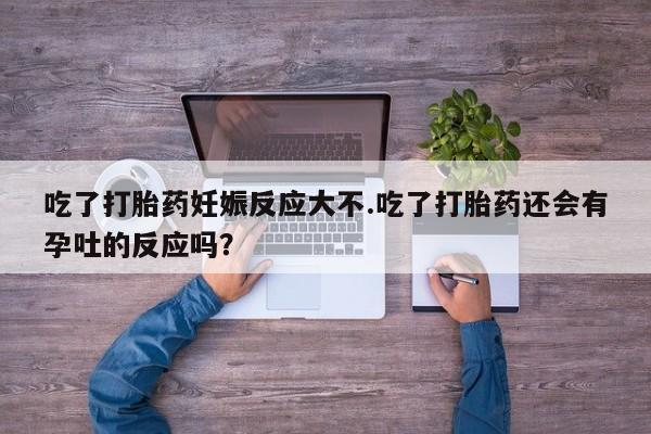 网上卖流产药联系方式，吃了打胎药妊娠反应大不.吃了打胎药还会有孕吐的反应吗？