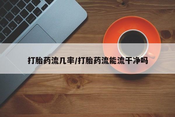 网上卖流产药联系方式，打胎药流几率/打胎药流能流干净吗