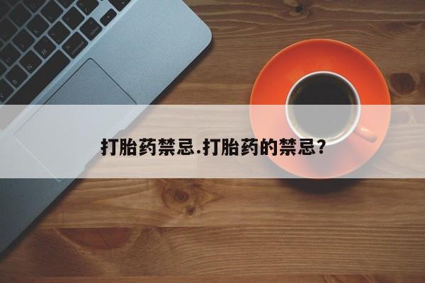 网上卖流产药联系方式，打胎药禁忌.打胎药的禁忌？