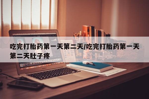 网上卖流产药联系方式，吃完打胎药第一天第二天/吃完打胎药第一天第二天肚子疼