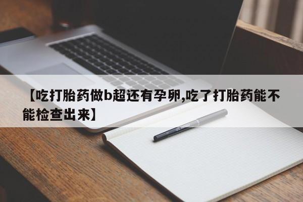 网上卖流产药联系方式，【吃打胎药做b超还有孕卵,吃了打胎药能不能检查出来】