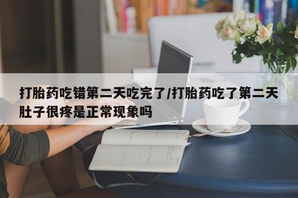 网上卖流产药联系方式，打胎药吃错第二天吃完了/打胎药吃了第二天肚子很疼是正常现象吗