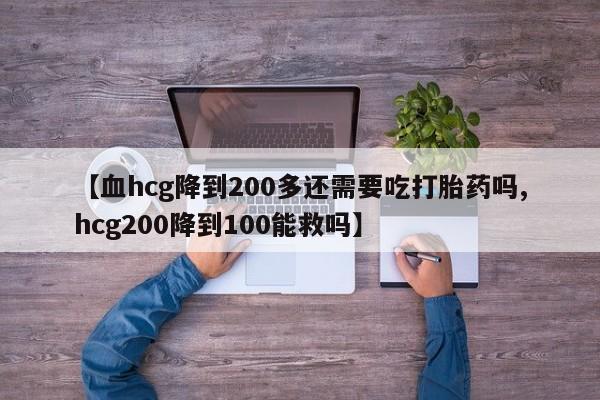 网上卖流产药联系方式，【血hcg降到200多还需要吃打胎药吗,hcg200降到100能救吗】