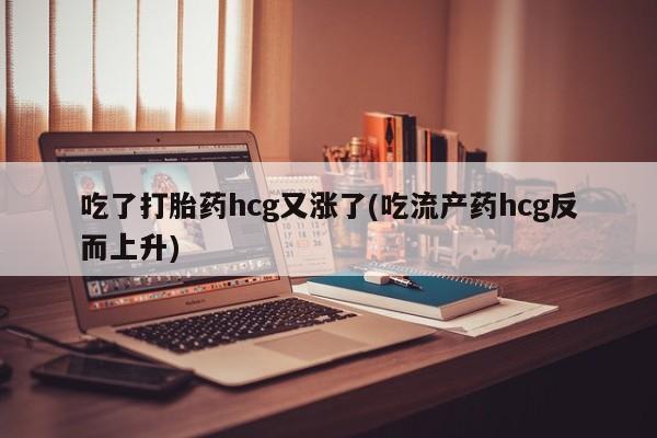 网上卖流产药联系方式，吃了打胎药hcg又涨了(吃流产药hcg反而上升)