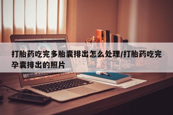 网上卖流产药联系方式，打胎药吃完多胎囊排出怎么处理/打胎药吃完孕囊排出的照片