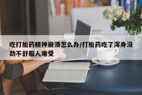 网上卖流产药联系方式，吃打胎药精神崩溃怎么办/打胎药吃了浑身没劲不舒服人难受