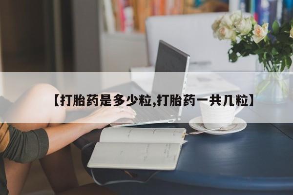 网上卖流产药联系方式，【打胎药是多少粒,打胎药一共几粒】
