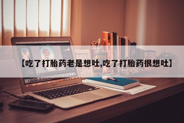 网上卖流产药联系方式，【吃了打胎药老是想吐,吃了打胎药很想吐】