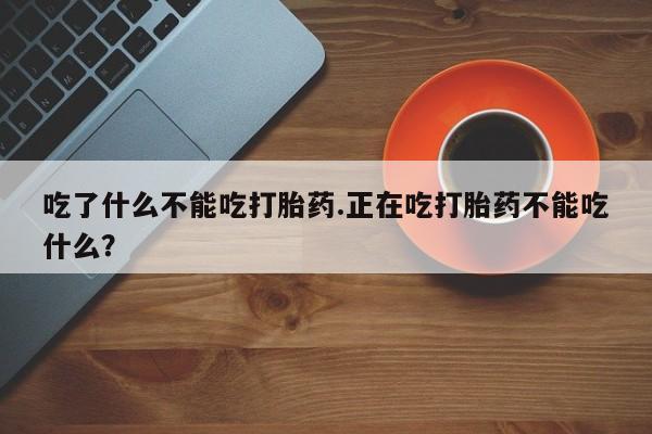 网上卖流产药联系方式,吃了什么不能吃打胎药.正在吃打胎药不能吃什么?