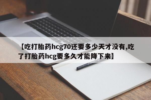 网上卖流产药联系方式，【吃打胎药hcg70还要多少天才没有,吃了打胎药hcg要多久才能降下来】