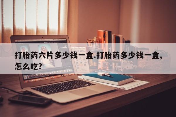 网上卖流产药联系方式,打胎药六片多少钱一盒.打胎药多少钱一盒,怎么吃?