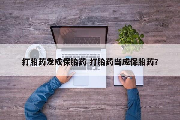 网上卖流产药联系方式,打胎药发成保胎药.打胎药当成保胎药?