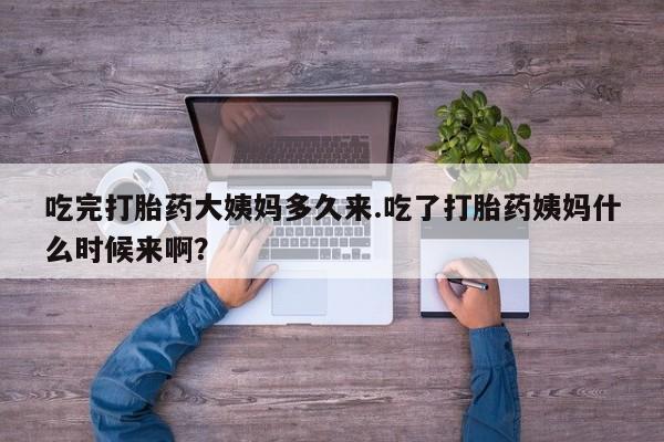 网上卖流产药联系方式，吃完打胎药大姨妈多久来.吃了打胎药姨妈什么时候来啊？