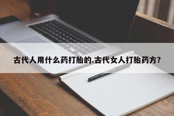 网上卖流产药联系方式，古代人用什么药打胎的.古代女人打胎药方？
