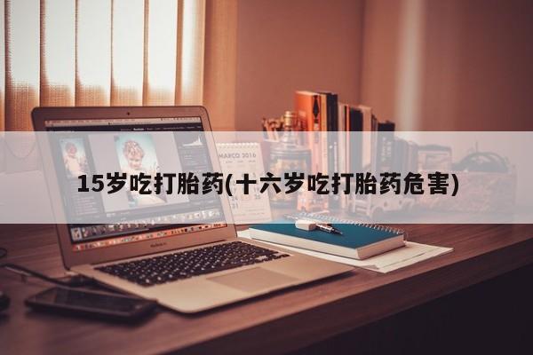 网上卖流产药联系方式,15岁吃打胎药(十六岁吃打胎药危害)