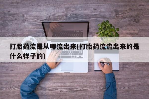 网上卖流产药联系方式，打胎药流是从哪流出来(打胎药流流出来的是什么样子的)