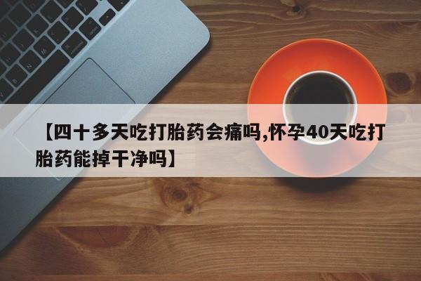 网上卖流产药联系方式，【四十多天吃打胎药会痛吗,怀孕40天吃打胎药能掉干净吗】