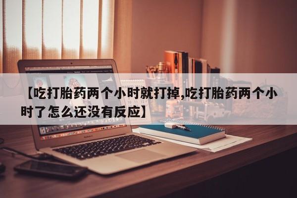 网上卖流产药联系方式，【吃打胎药两个小时就打掉,吃打胎药两个小时了怎么还没有反应】