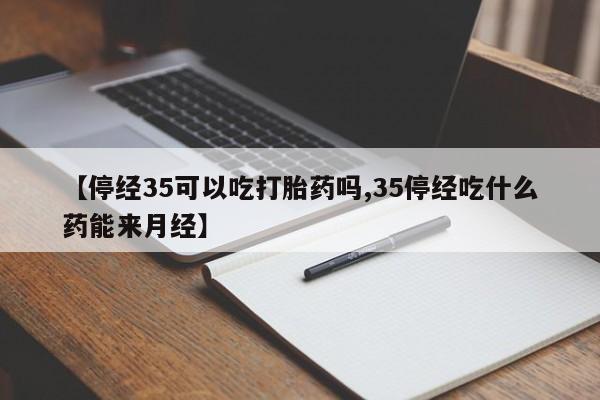 网上卖流产药联系方式,【停经35可以吃打胎药吗,35停经吃什么药能来月经】