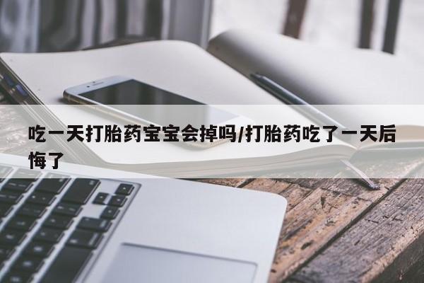 网上卖流产药联系方式,吃一天打胎药宝宝会掉吗/打胎药吃了一天后悔了