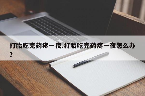 网上卖流产药联系方式，打胎吃完药疼一夜.打胎吃完药疼一夜怎么办？