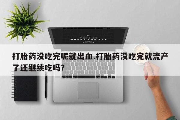 网上卖流产药联系方式，打胎药没吃完呢就出血.打胎药没吃完就流产了还继续吃吗？