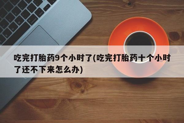 网上卖流产药联系方式，吃完打胎药9个小时了(吃完打胎药十个小时了还不下来怎么办)