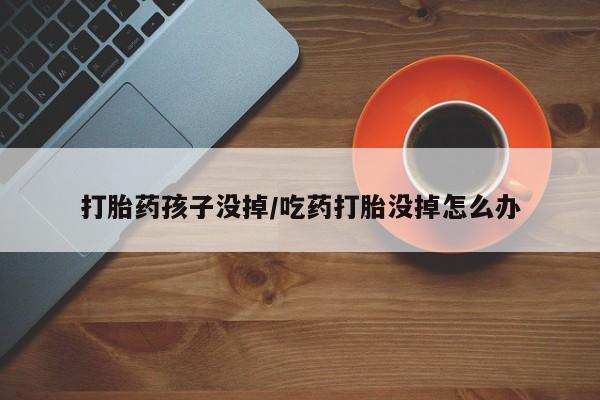 网上卖流产药联系方式，打胎药孩子没掉/吃药打胎没掉怎么办