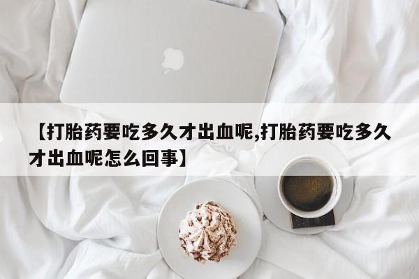网上卖流产药联系方式，【打胎药要吃多久才出血呢,打胎药要吃多久才出血呢怎么回事】
