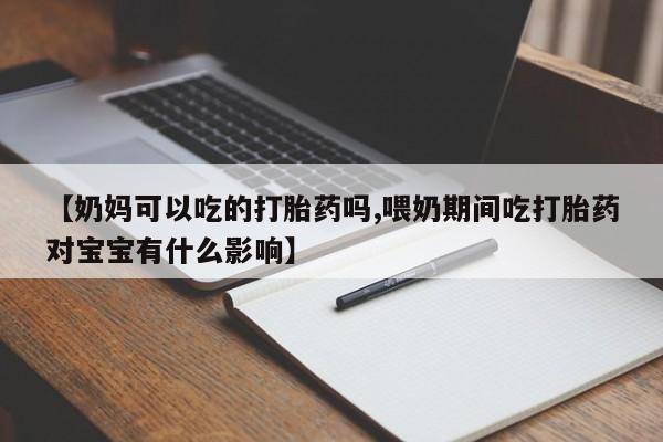 网上卖流产药联系方式，【奶妈可以吃的打胎药吗,喂奶期间吃打胎药对宝宝有什么影响】