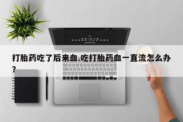 网上卖流产药联系方式，打胎药吃了后来血.吃打胎药血一直流怎么办？