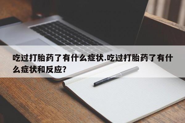 网上卖流产药联系方式，吃过打胎药了有什么症状.吃过打胎药了有什么症状和反应？