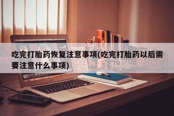 网上卖流产药联系方式，吃完打胎药恢复注意事项(吃完打胎药以后需要注意什么事项)