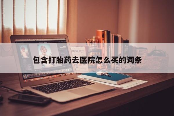 网上卖流产药联系方式，包含打胎药去医院怎么买的词条