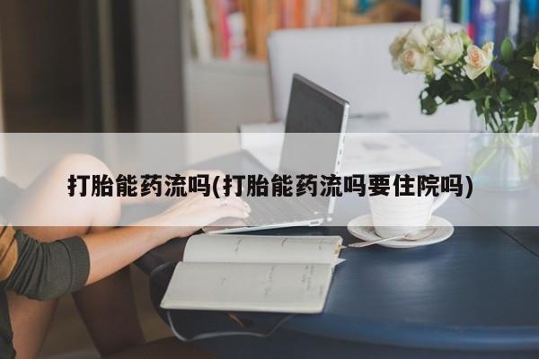 网上卖流产药联系方式，打胎能药流吗(打胎能药流吗要住院吗)