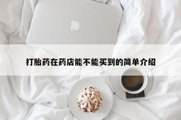 网上卖流产药联系方式，打胎药在药店能不能买到的简单介绍